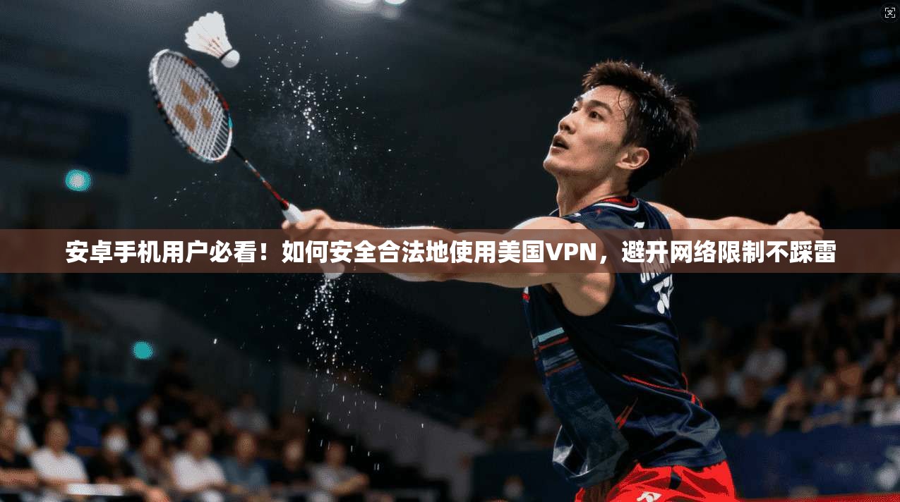 安卓手机用户必看！如何安全合法地使用美国VPN，避开网络限制不踩雷