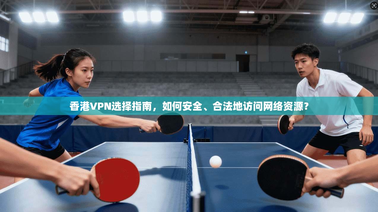 香港VPN选择指南，如何安全、合法地访问网络资源？