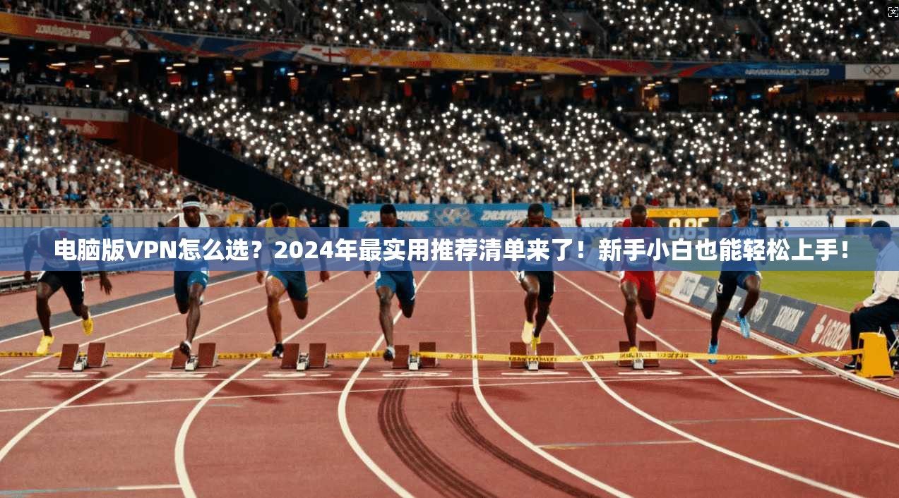 电脑版VPN怎么选？2024年最实用推荐清单来了！新手小白也能轻松上手！