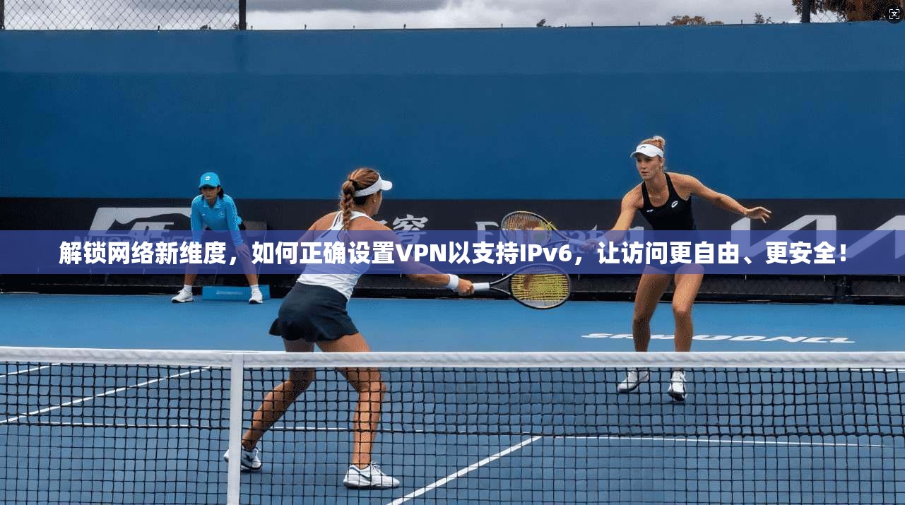 解锁网络新维度，如何正确设置VPN以支持IPv6，让访问更自由、更安全！