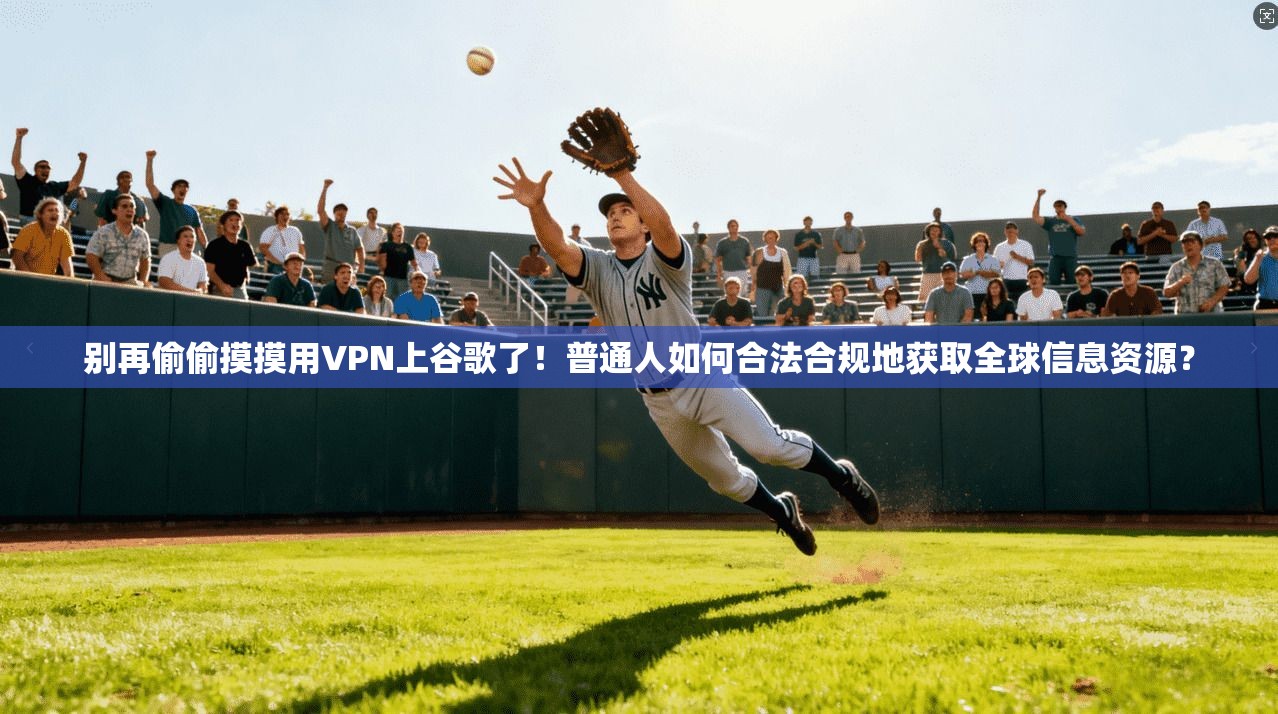 别再偷偷摸摸用VPN上谷歌了！普通人如何合法合规地获取全球信息资源？
