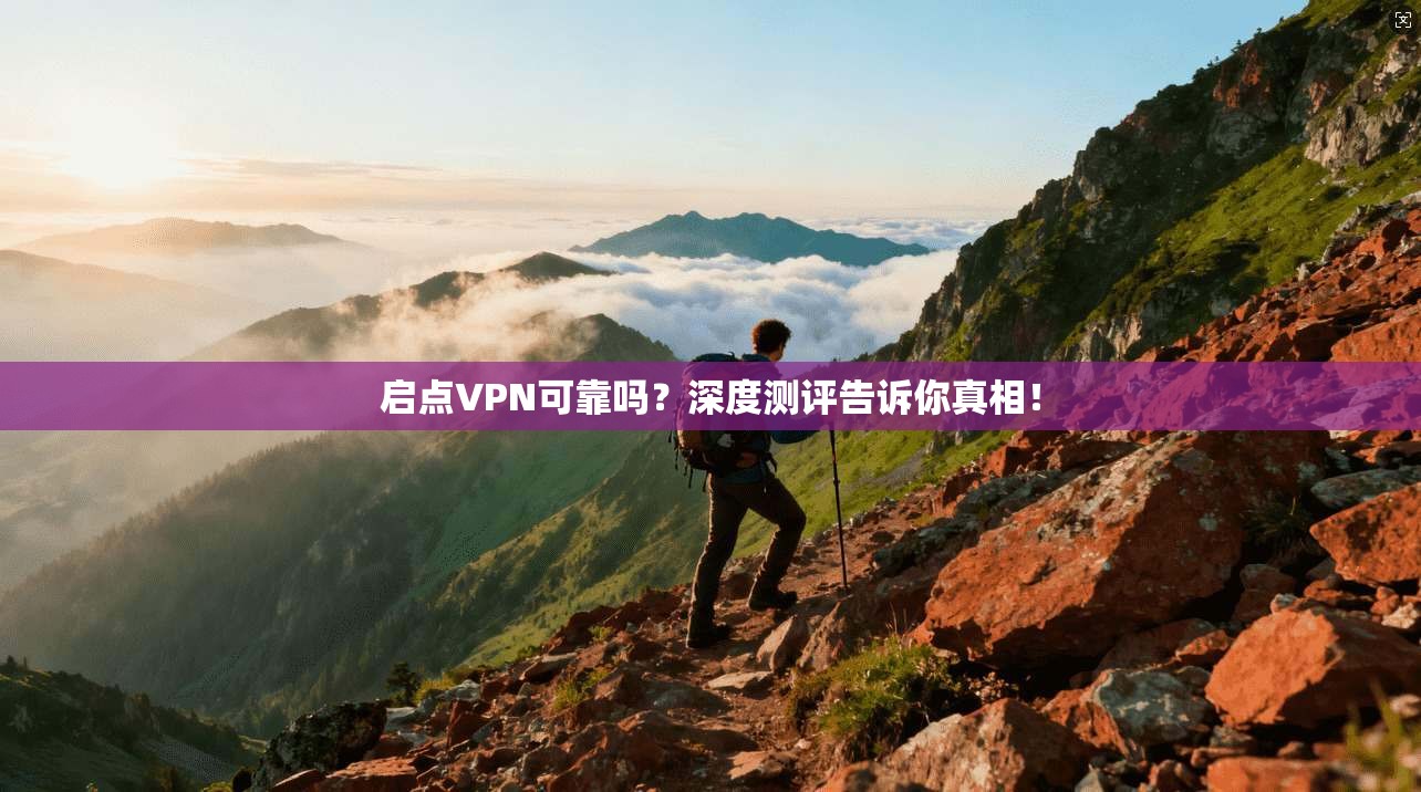 启点VPN可靠吗？深度测评告诉你真相！