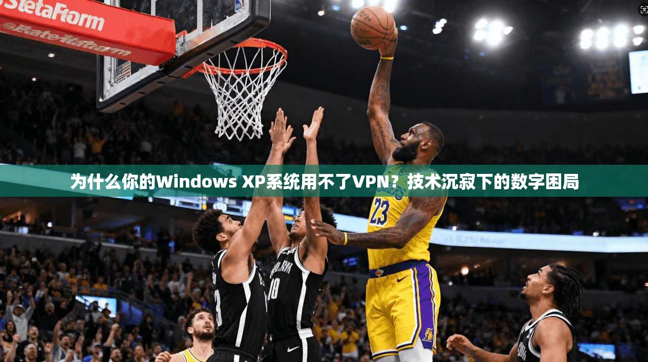 为什么你的Windows XP系统用不了VPN？技术沉寂下的数字困局
