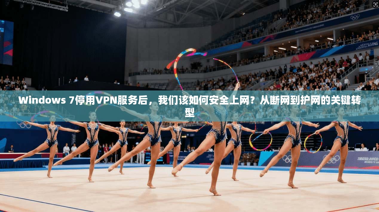 Windows 7停用VPN服务后，我们该如何安全上网？从断网到护网的关键转型