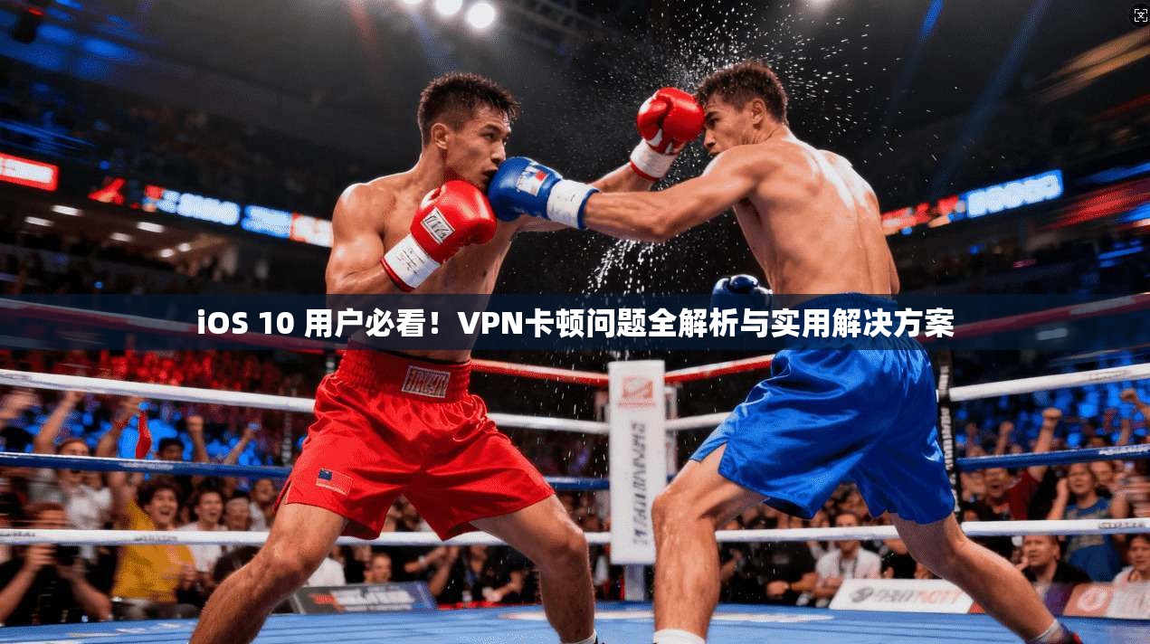 iOS 10 用户必看！VPN卡顿问题全解析与实用解决方案
