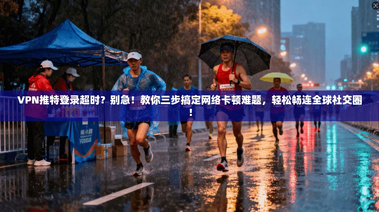VPN推特登录超时？别急！教你三步搞定网络卡顿难题，轻松畅连全球社交圈！