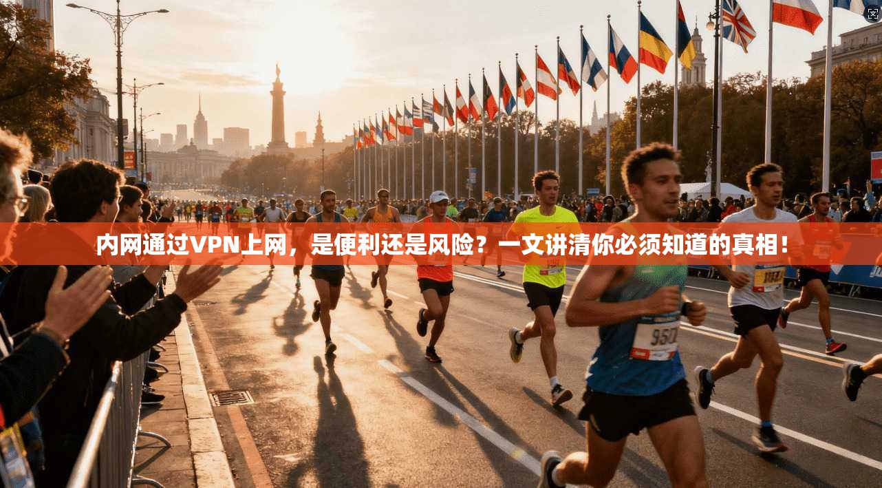 内网通过VPN上网，是便利还是风险？一文讲清你必须知道的真相！