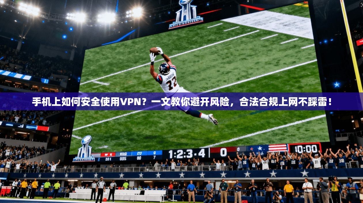 手机上如何安全使用VPN？一文教你避开风险，合法合规上网不踩雷！