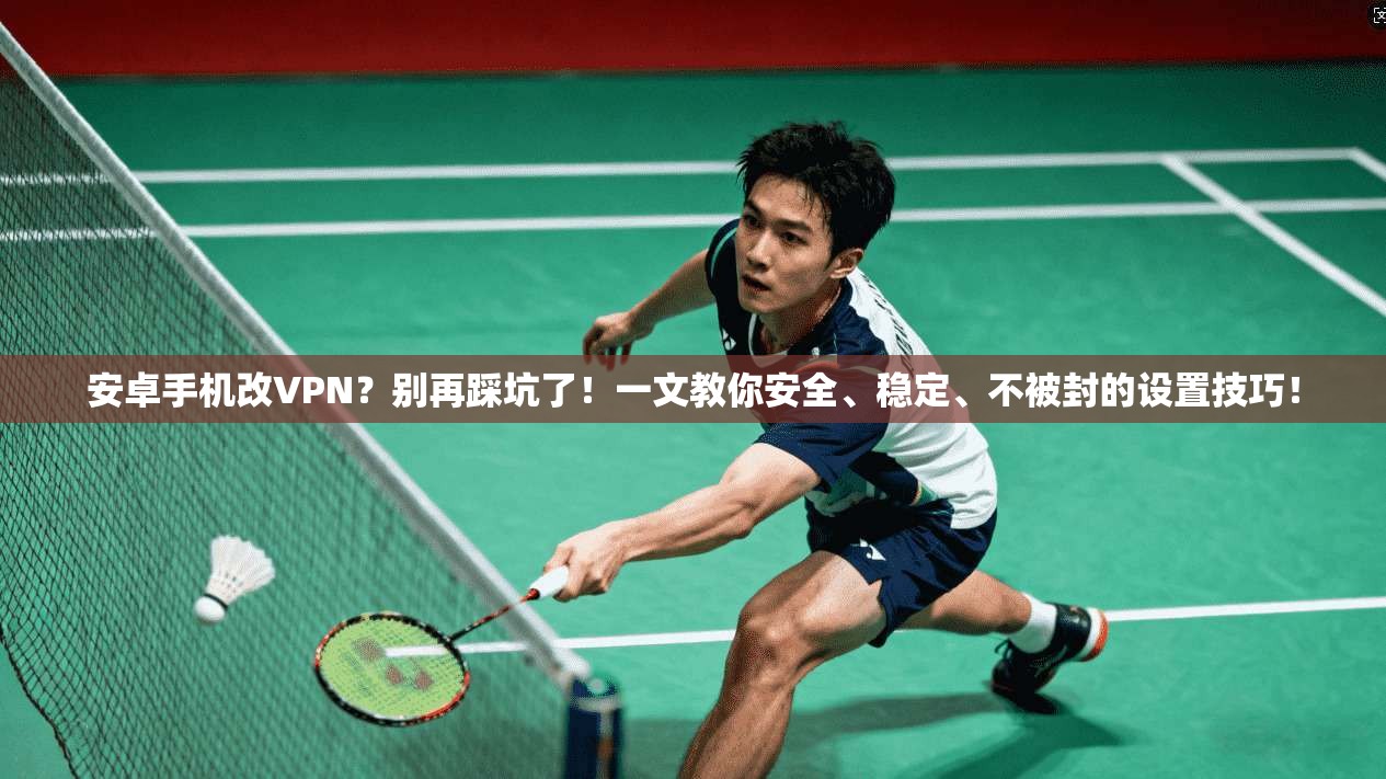 安卓手机改VPN？别再踩坑了！一文教你安全、稳定、不被封的设置技巧！