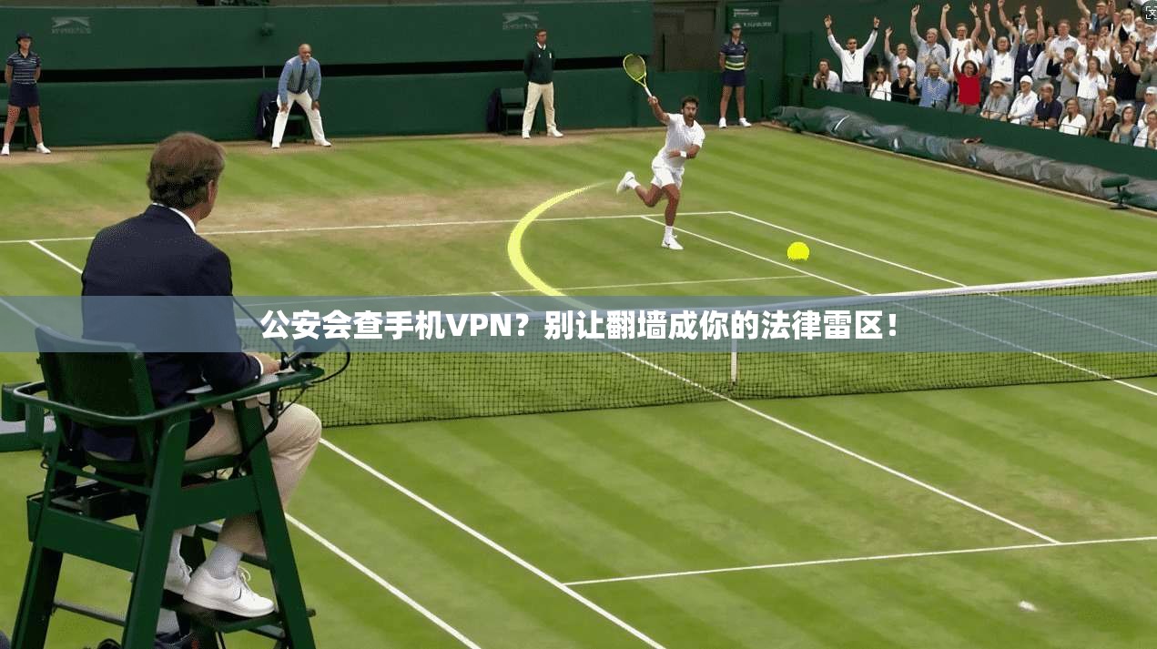公安会查手机VPN？别让翻墙成你的法律雷区！