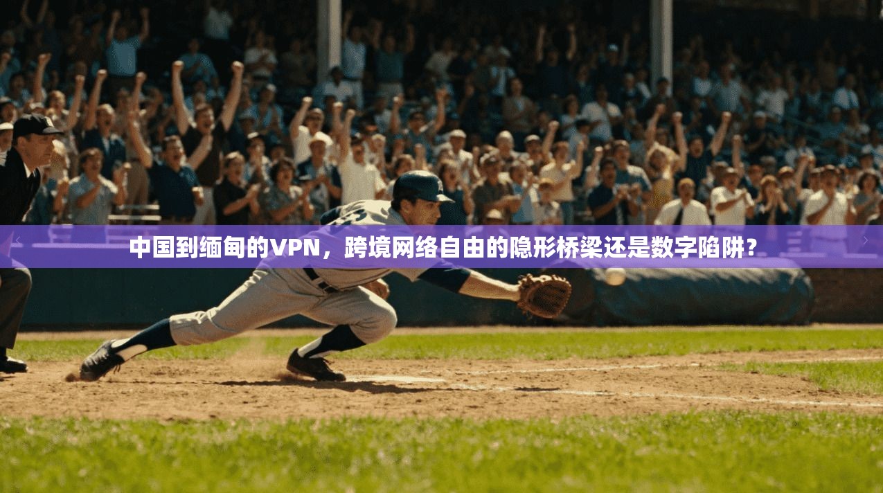 中国到缅甸的VPN，跨境网络自由的隐形桥梁还是数字陷阱？