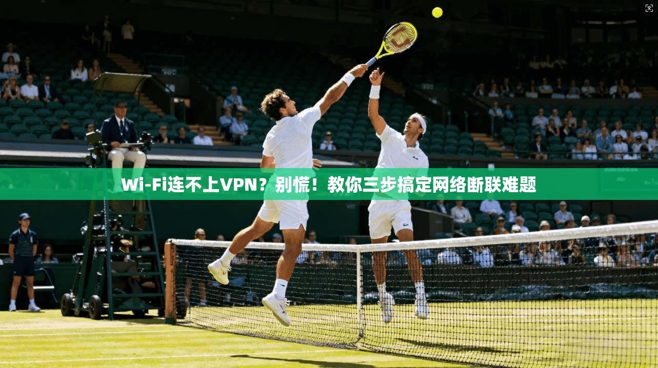 Wi-Fi连不上VPN？别慌！教你三步搞定网络断联难题
