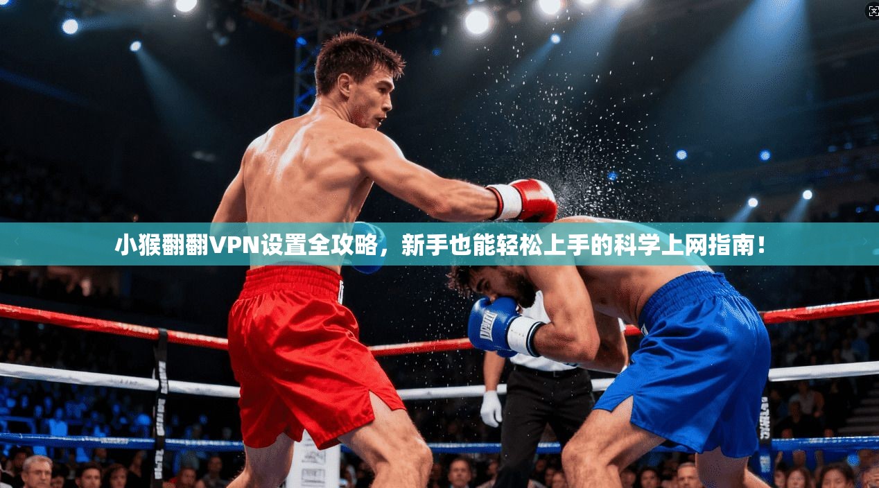 小猴翻翻VPN设置全攻略，新手也能轻松上手的科学上网指南！