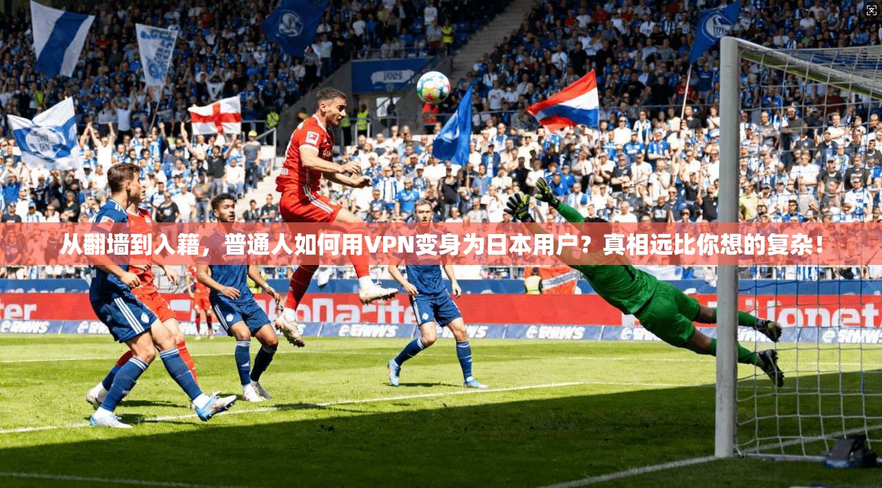 从翻墙到入籍，普通人如何用VPN变身为日本用户？真相远比你想的复杂！
