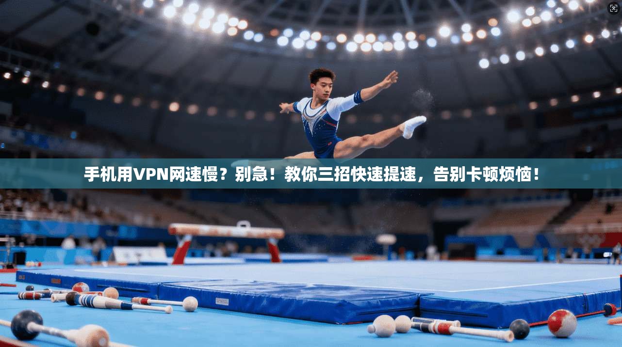 手机用VPN网速慢？别急！教你三招快速提速，告别卡顿烦恼！