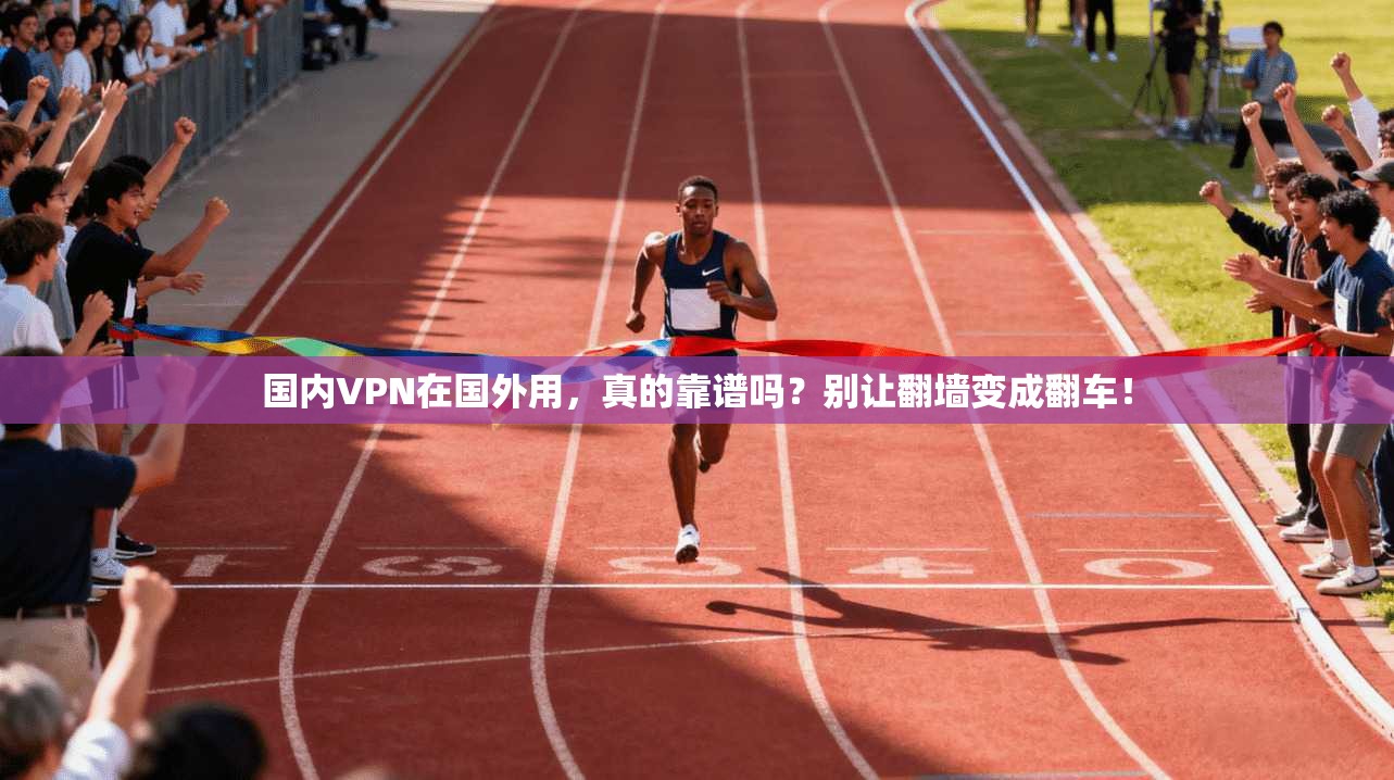 国内VPN在国外用，真的靠谱吗？别让翻墙变成翻车！