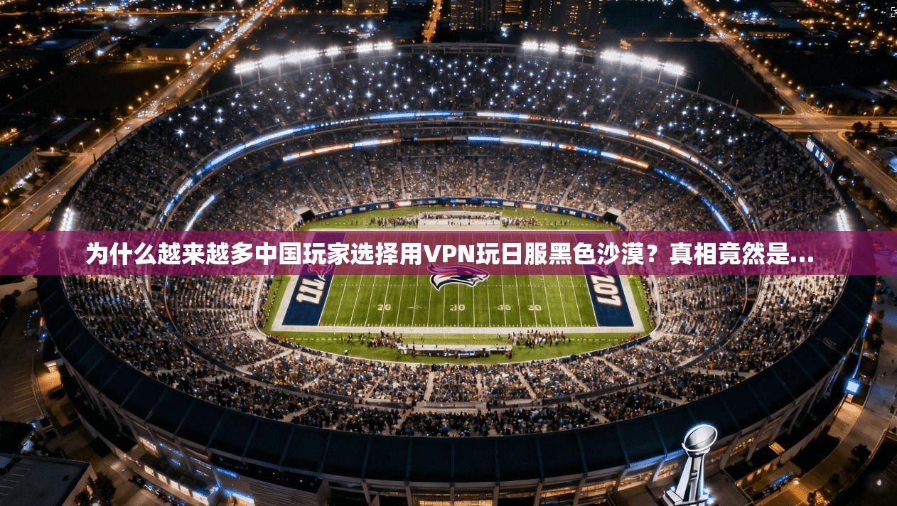 为什么越来越多中国玩家选择用VPN玩日服黑色沙漠？真相竟然是…