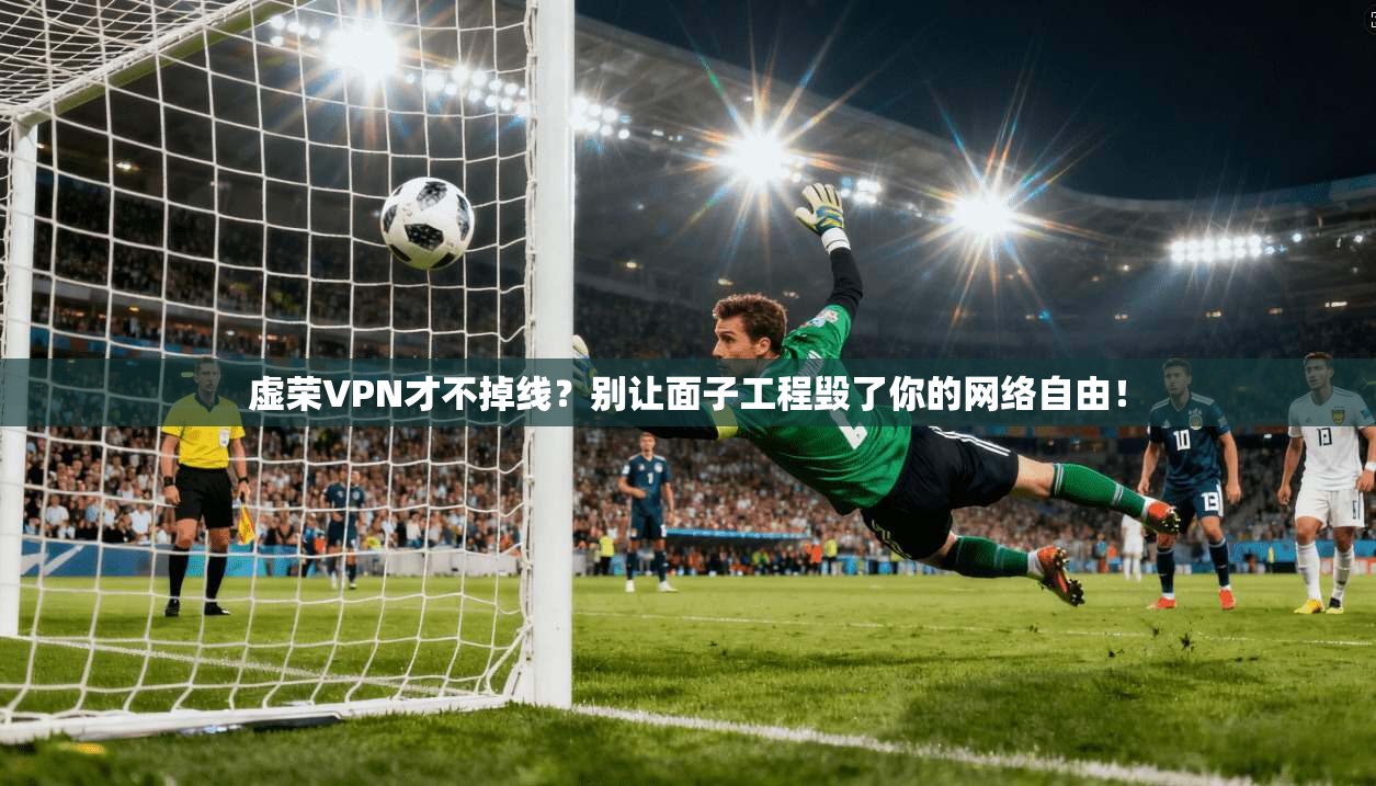 虚荣VPN才不掉线？别让面子工程毁了你的网络自由！