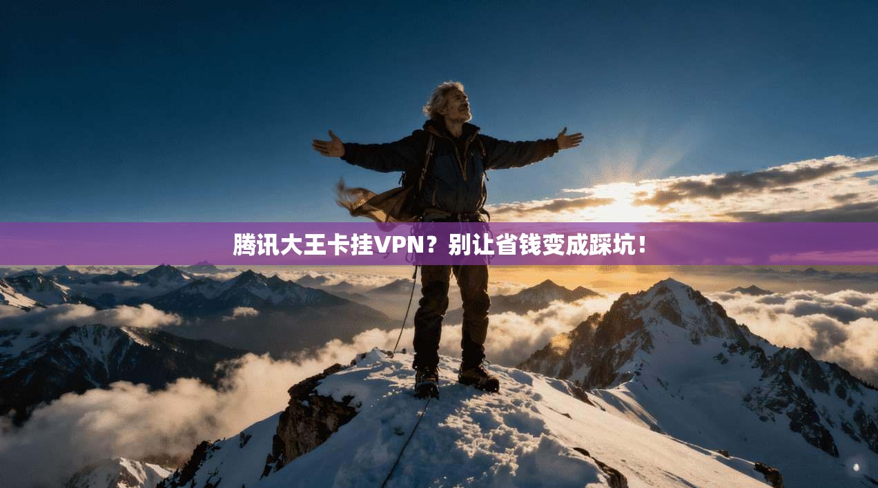 腾讯大王卡挂VPN？别让省钱变成踩坑！