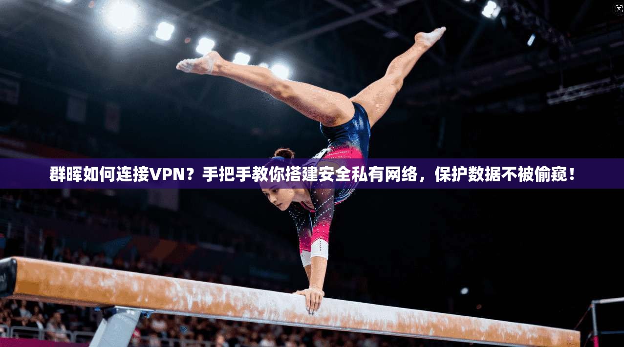群晖如何连接VPN？手把手教你搭建安全私有网络，保护数据不被偷窥！