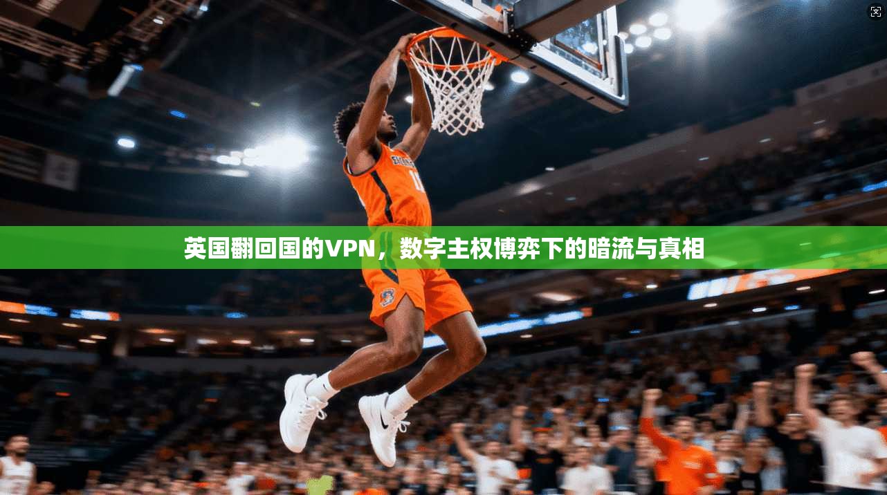 英国翻回国的VPN，数字主权博弈下的暗流与真相