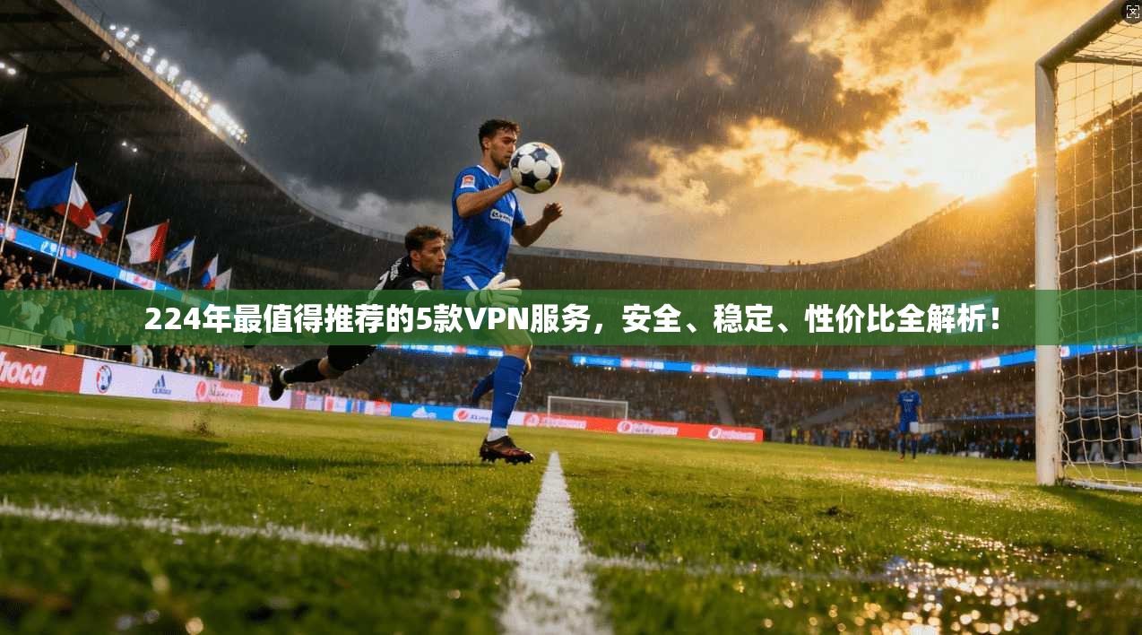 224年最值得推荐的5款VPN服务，安全、稳定、性价比全解析！