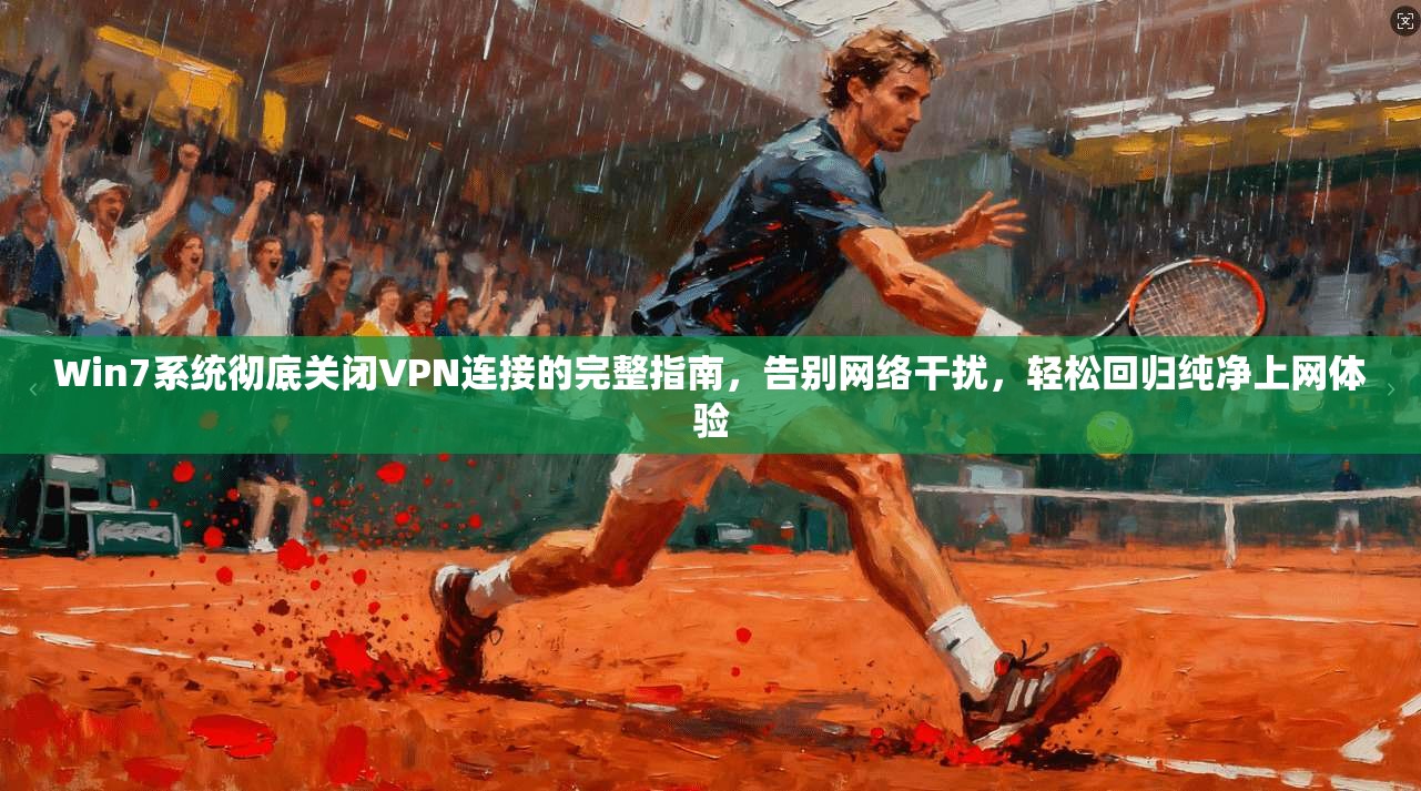 Win7系统彻底关闭VPN连接的完整指南，告别网络干扰，轻松回归纯净上网体验
