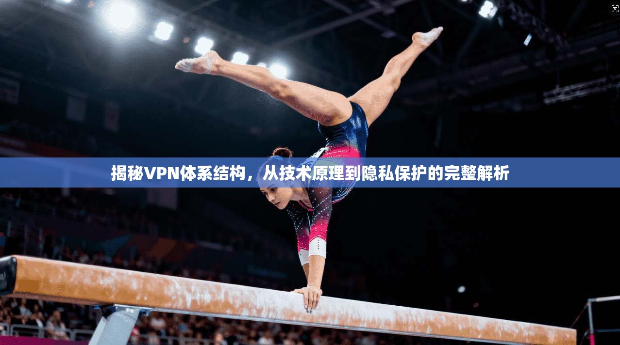 揭秘VPN体系结构，从技术原理到隐私保护的完整解析