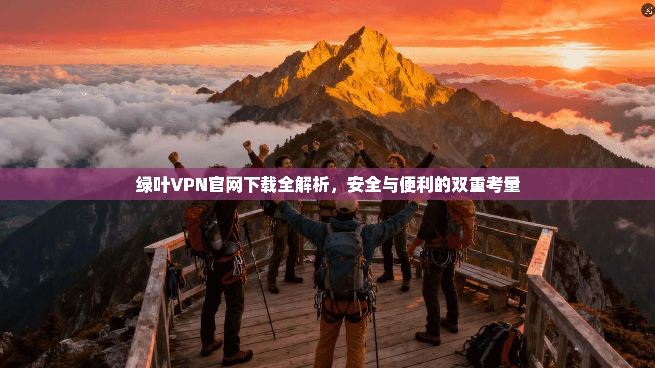 绿叶VPN官网下载全解析，安全与便利的双重考量
