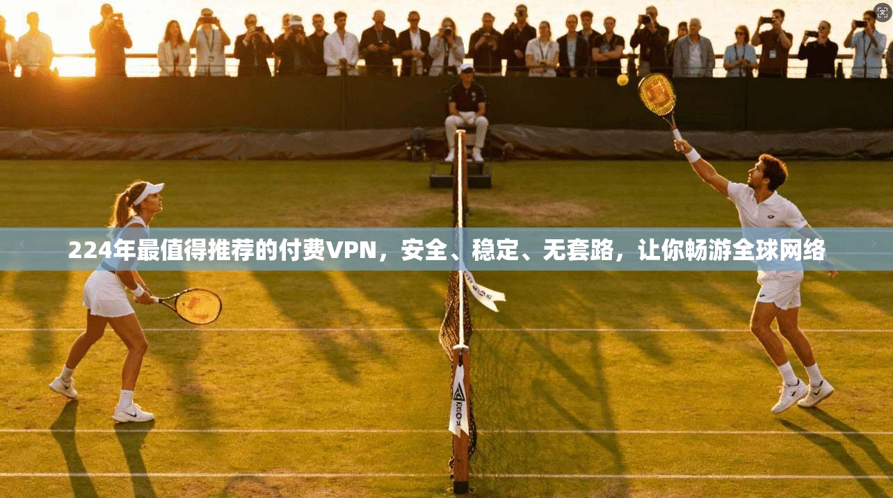 224年最值得推荐的付费VPN，安全、稳定、无套路，让你畅游全球网络