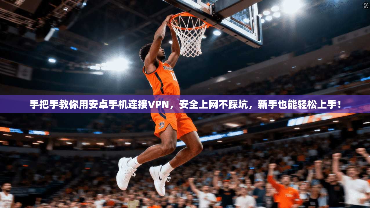 手把手教你用安卓手机连接VPN，安全上网不踩坑，新手也能轻松上手！