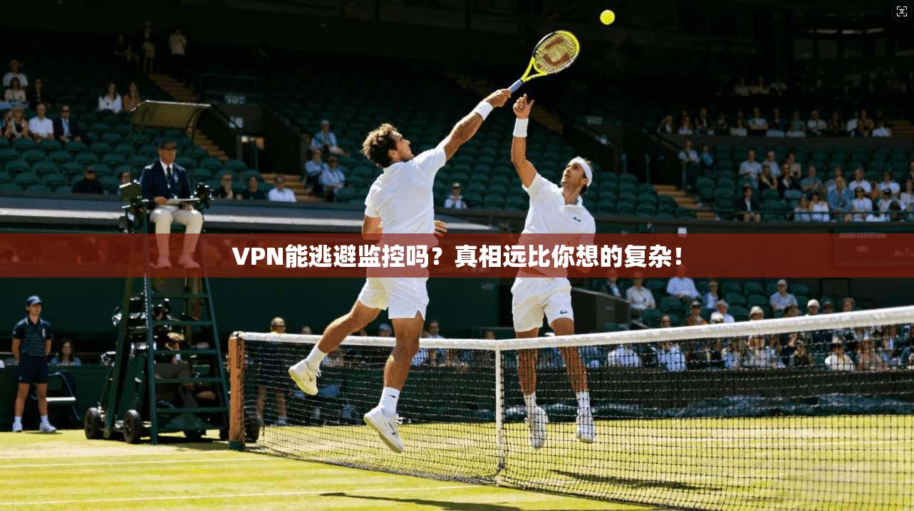 VPN能逃避监控吗？真相远比你想的复杂！