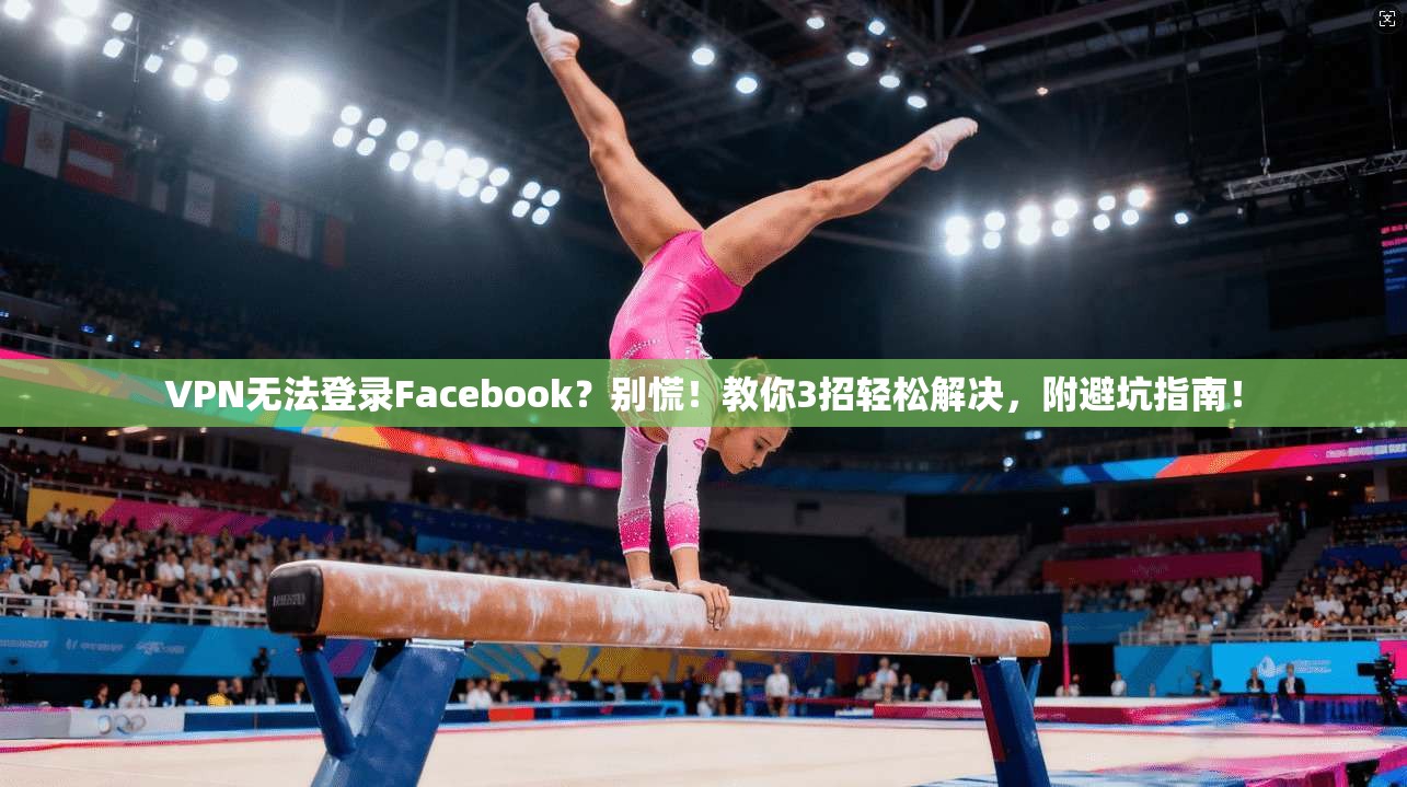 VPN无法登录Facebook？别慌！教你3招轻松解决，附避坑指南！
