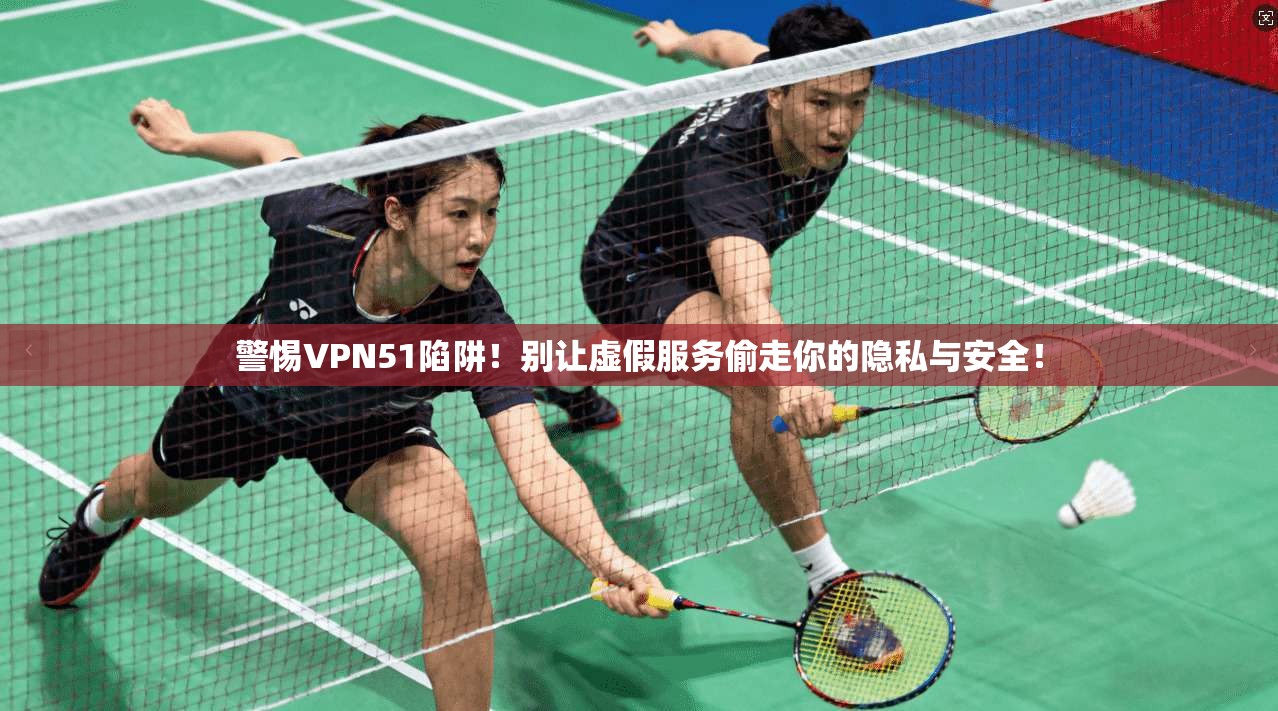 警惕VPN51陷阱！别让虚假服务偷走你的隐私与安全！