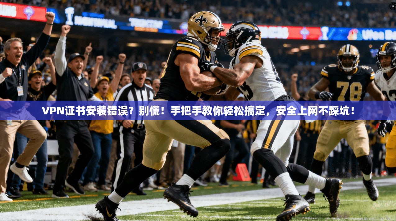 VPN证书安装错误？别慌！手把手教你轻松搞定，安全上网不踩坑！