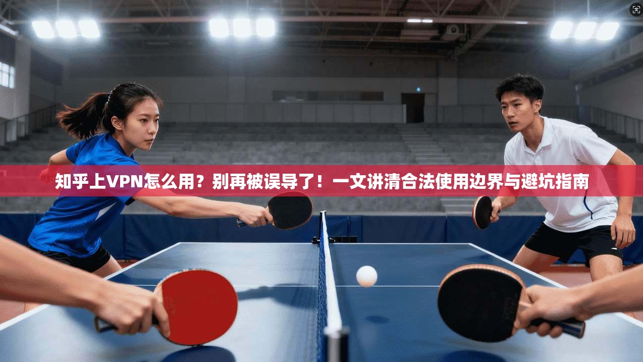 知乎上VPN怎么用？别再被误导了！一文讲清合法使用边界与避坑指南