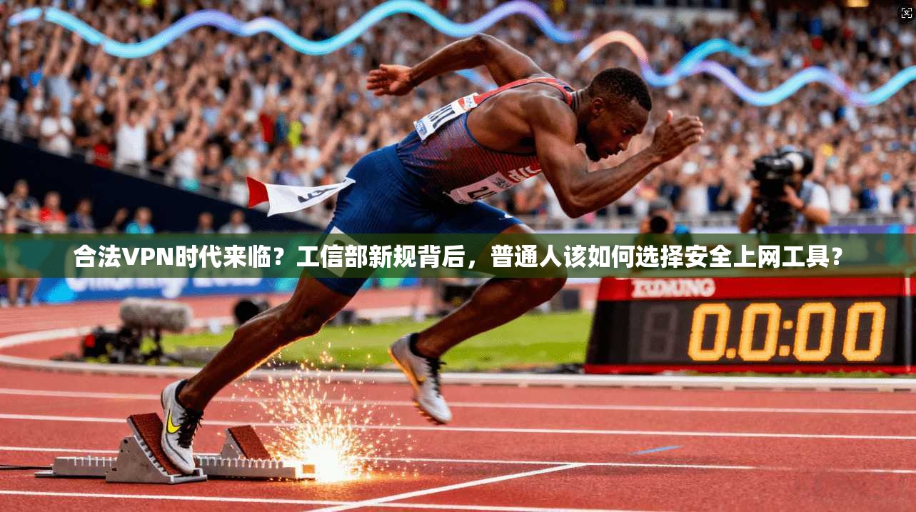 合法VPN时代来临？工信部新规背后，普通人该如何选择安全上网工具？