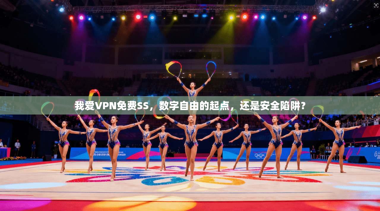 我爱VPN免费SS，数字自由的起点，还是安全陷阱？