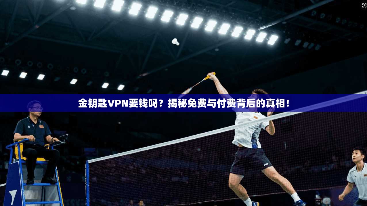 金钥匙VPN要钱吗？揭秘免费与付费背后的真相！