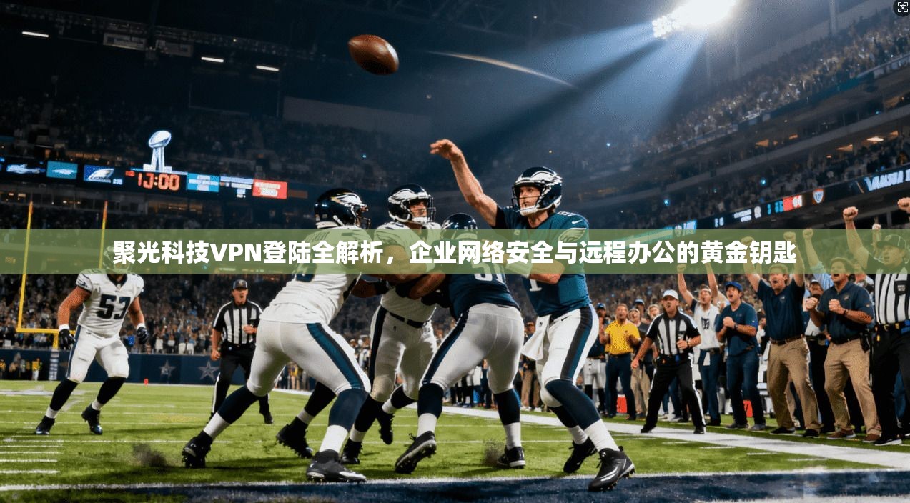 聚光科技VPN登陆全解析，企业网络安全与远程办公的黄金钥匙