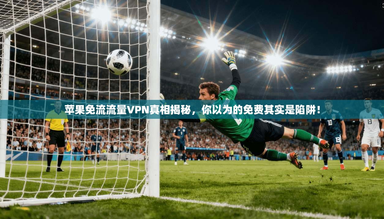苹果免流流量VPN真相揭秘，你以为的免费其实是陷阱！