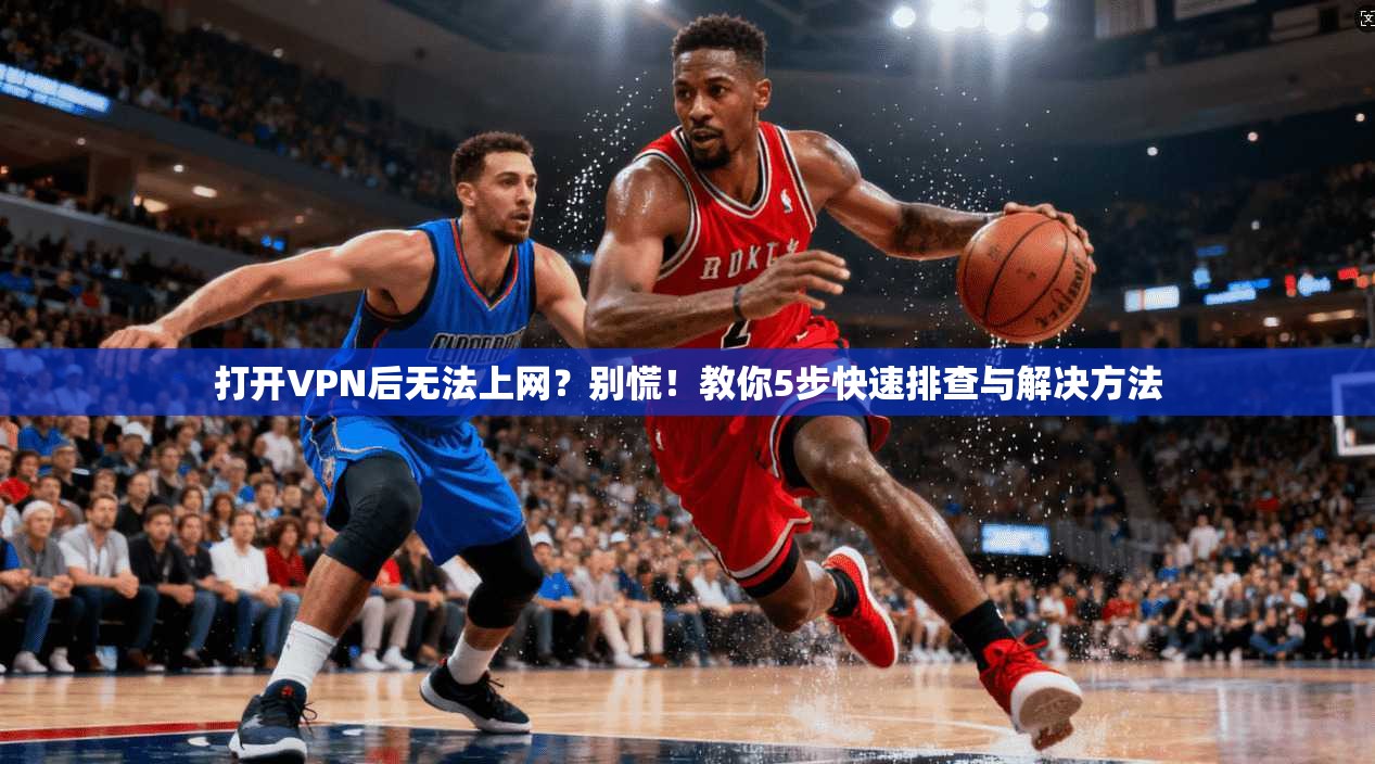打开VPN后无法上网？别慌！教你5步快速排查与解决方法