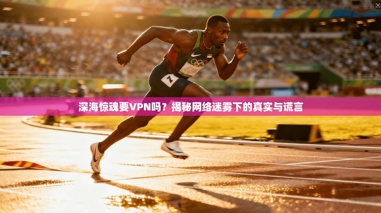 深海惊魂要VPN吗？揭秘网络迷雾下的真实与谎言