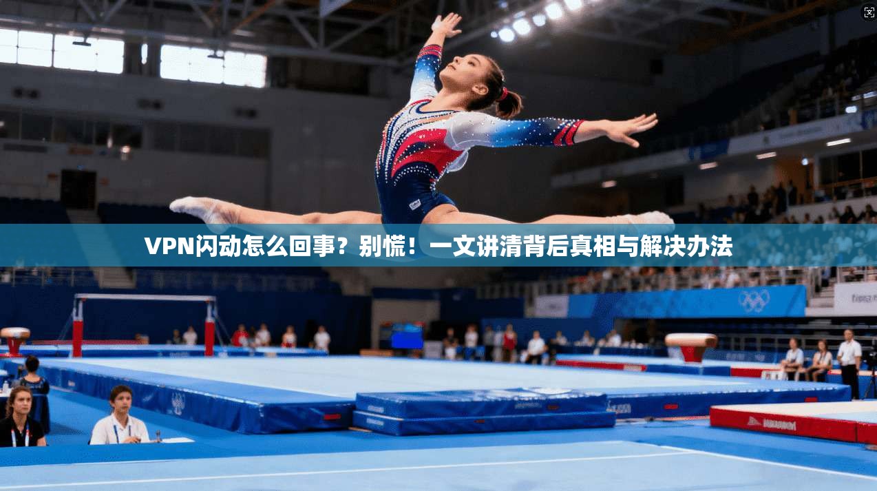 VPN闪动怎么回事？别慌！一文讲清背后真相与解决办法