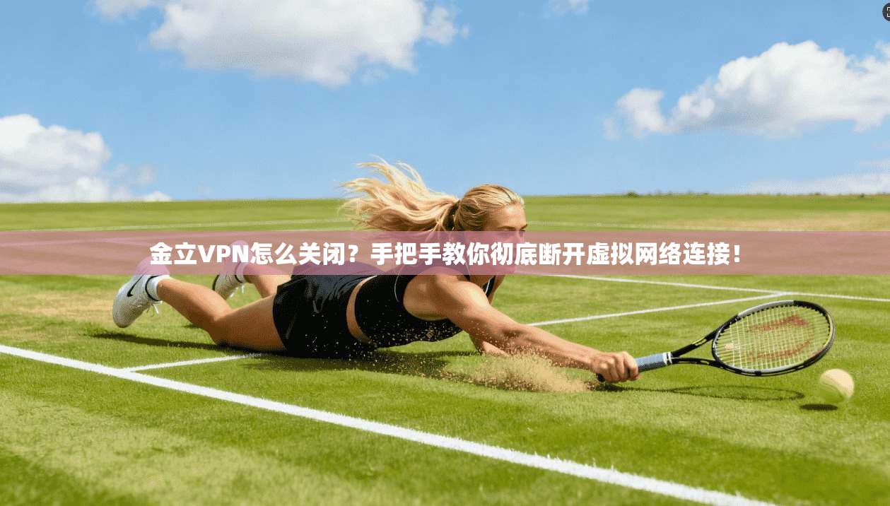 金立VPN怎么关闭？手把手教你彻底断开虚拟网络连接！