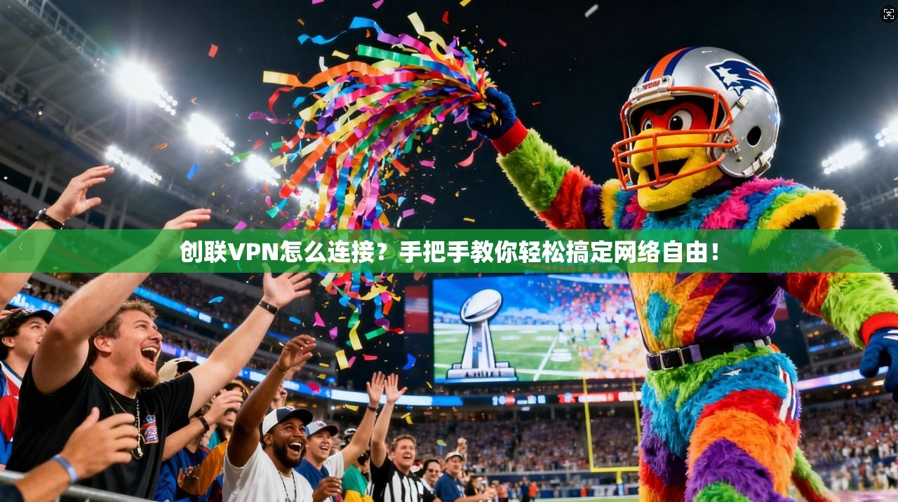 创联VPN怎么连接？手把手教你轻松搞定网络自由！