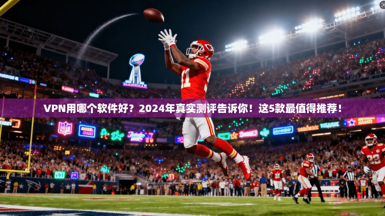 VPN用哪个软件好？2024年真实测评告诉你！这5款最值得推荐！