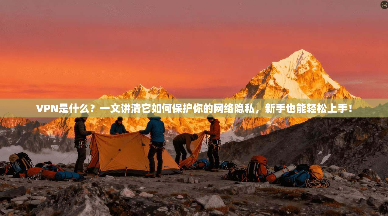VPN是什么？一文讲清它如何保护你的网络隐私，新手也能轻松上手！