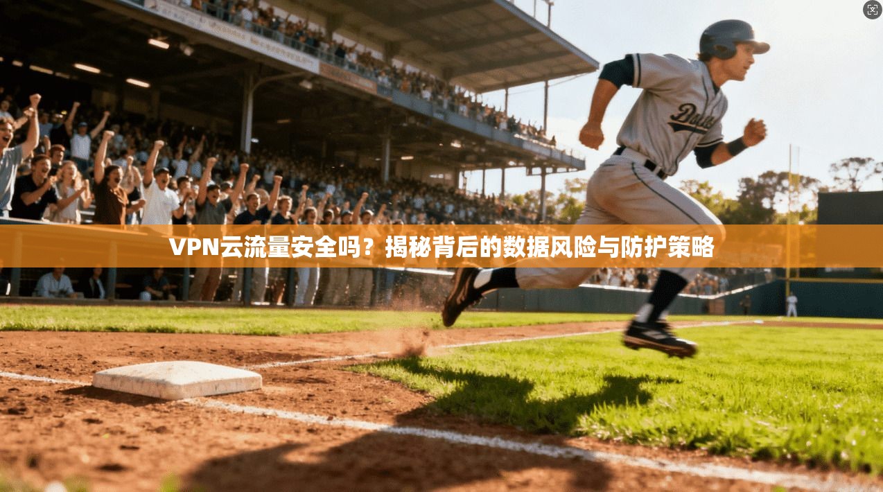 VPN云流量安全吗？揭秘背后的数据风险与防护策略