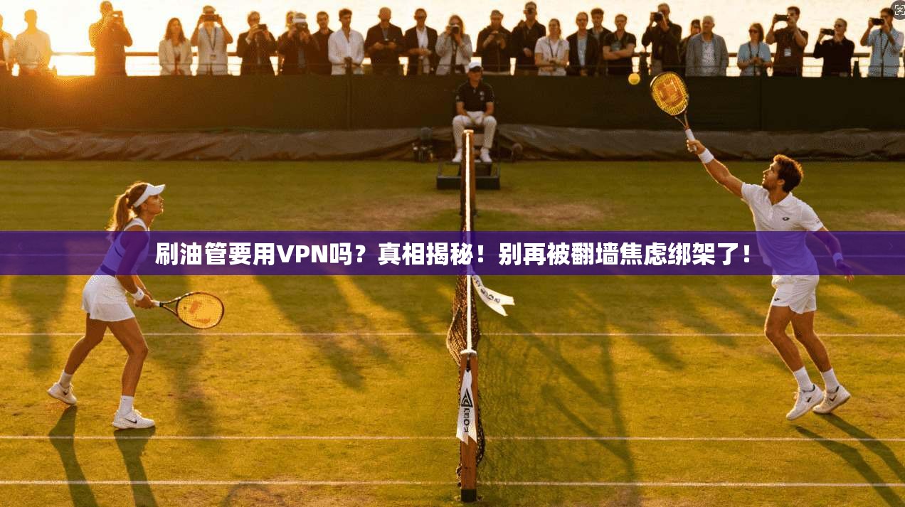 刷油管要用VPN吗？真相揭秘！别再被翻墙焦虑绑架了！